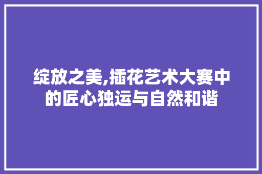 绽放之美,插花艺术大赛中的匠心独运与自然和谐 水果育苗