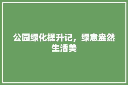 公园绿化提升记，绿意盎然生活美