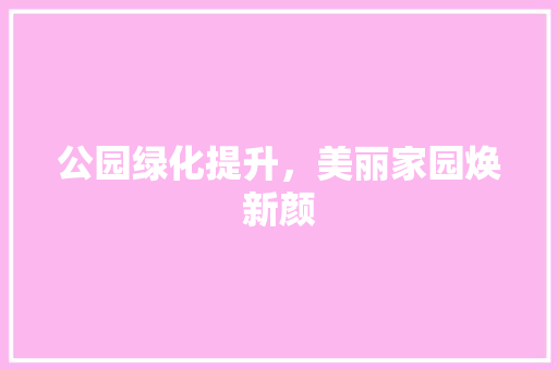 公园绿化提升，美丽家园焕新颜