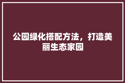 公园绿化搭配方法，打造美丽生态家园