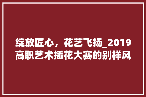 绽放匠心，花艺飞扬_2019高职艺术插花大赛的别样风采 嫁接育苗