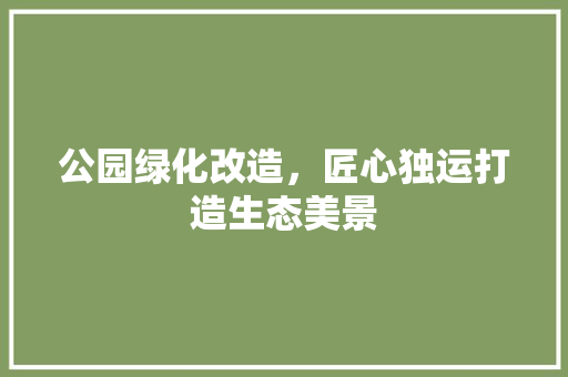 公园绿化改造，匠心独运打造生态美景