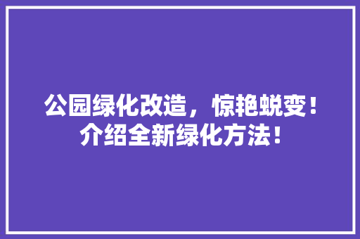 公园绿化改造，惊艳蜕变！介绍全新绿化方法！