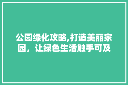 公园绿化攻略,打造美丽家园，让绿色生活触手可及
