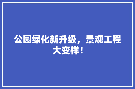 公园绿化新升级，景观工程大变样！