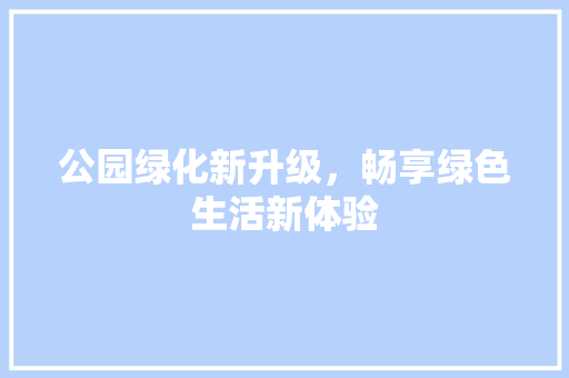 公园绿化新升级，畅享绿色生活新体验