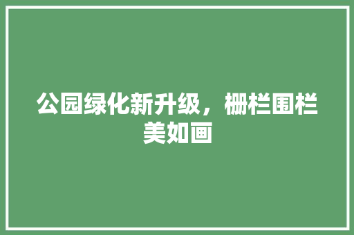 公园绿化新升级，栅栏围栏美如画