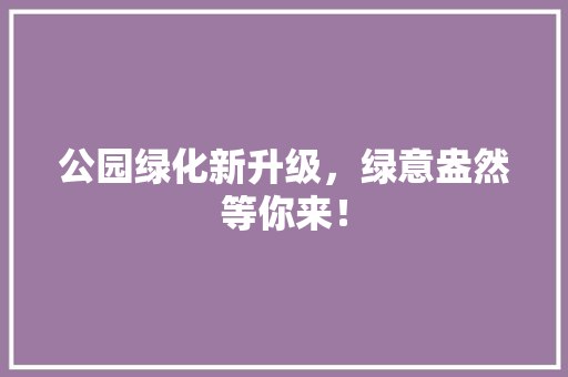 公园绿化新升级，绿意盎然等你来！