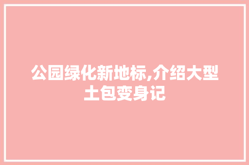 公园绿化新地标,介绍大型土包变身记