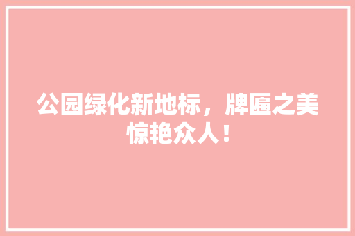 公园绿化新地标，牌匾之美惊艳众人！