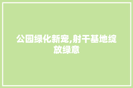 公园绿化新宠,射干基地绽放绿意