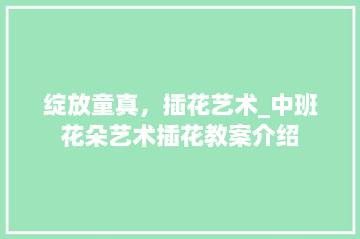 绽放童真，插花艺术_中班花朵艺术插花教案介绍