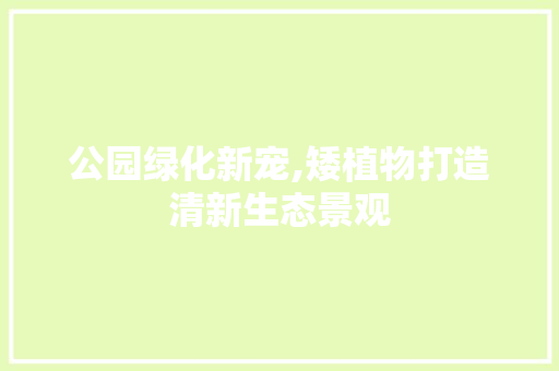 公园绿化新宠,矮植物打造清新生态景观
