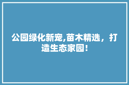 公园绿化新宠,苗木精选，打造生态家园！