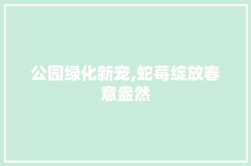 公园绿化新宠,蛇莓绽放春意盎然