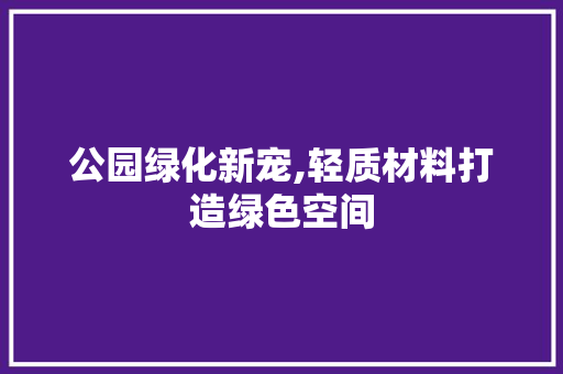 公园绿化新宠,轻质材料打造绿色空间