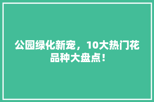 公园绿化新宠，10大热门花品种大盘点！