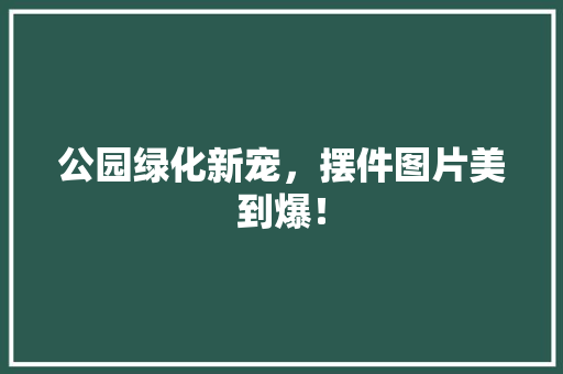 公园绿化新宠，摆件图片美到爆！