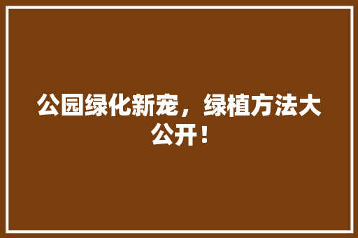 公园绿化新宠，绿植方法大公开！