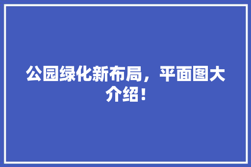 公园绿化新布局，平面图大介绍！