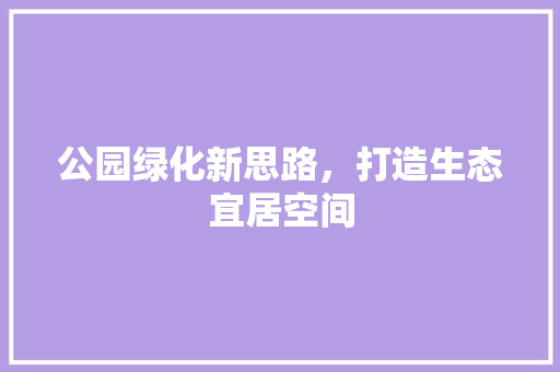 公园绿化新思路，打造生态宜居空间