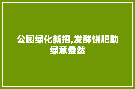 公园绿化新招,发酵饼肥助绿意盎然 温室育苗