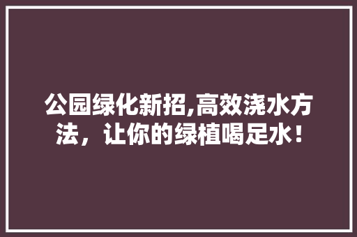 公园绿化新招,高效浇水方法，让你的绿植喝足水！
