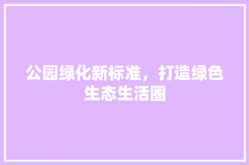 公园绿化新标准，打造绿色生态生活圈
