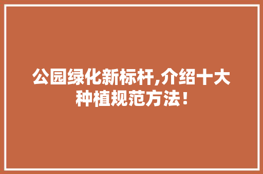 公园绿化新标杆,介绍十大种植规范方法！