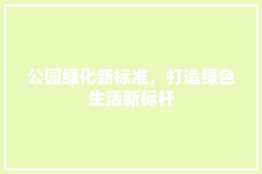 公园绿化新标准，打造绿色生活新标杆
