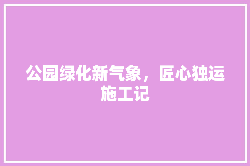 公园绿化新气象，匠心独运施工记