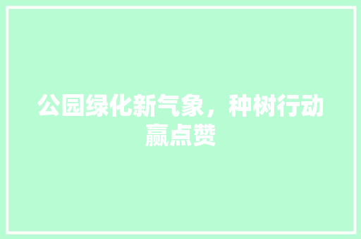 公园绿化新气象，种树行动赢点赞