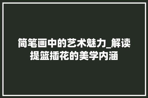 简笔画中的艺术魅力_解读提篮插花的美学内涵