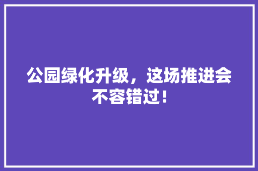 公园绿化升级，这场推进会不容错过！ 嫁接育苗