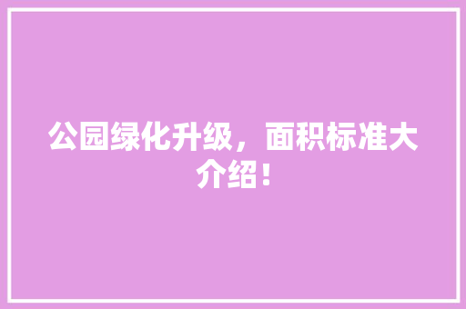 公园绿化升级，面积标准大介绍！