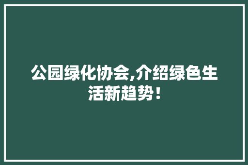 公园绿化协会,介绍绿色生活新趋势！