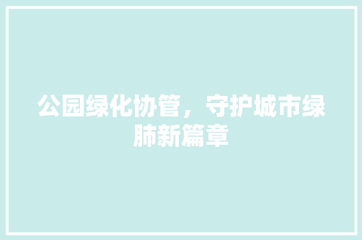 公园绿化协管，守护城市绿肺新篇章
