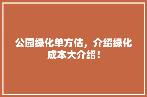 公园绿化单方估，介绍绿化成本大介绍！