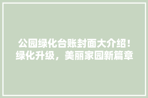 公园绿化台账封面大介绍！绿化升级，美丽家园新篇章！