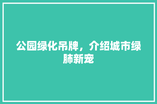 公园绿化吊牌，介绍城市绿肺新宠