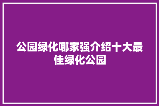 公园绿化哪家强介绍十大最佳绿化公园