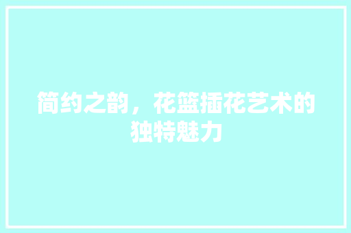简约之韵，花篮插花艺术的独特魅力