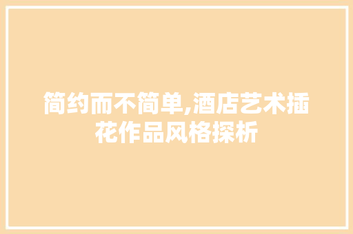 简约而不简单,酒店艺术插花作品风格探析