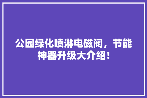 公园绿化喷淋电磁阀，节能神器升级大介绍！
