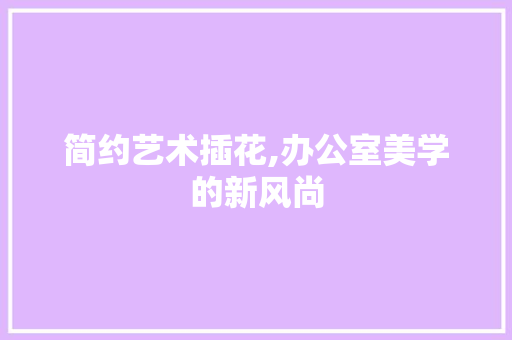 简约艺术插花,办公室美学的新风尚