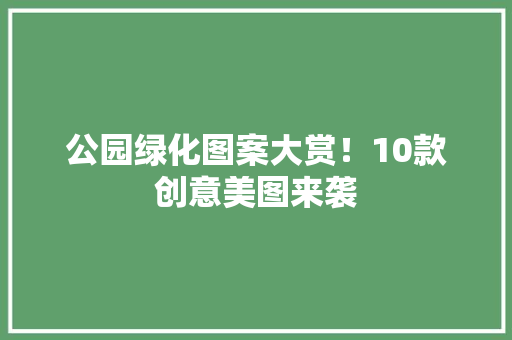 公园绿化图案大赏！10款创意美图来袭
