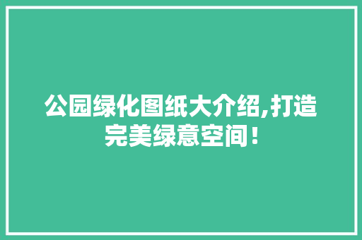 公园绿化图纸大介绍,打造完美绿意空间！