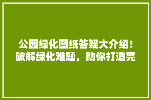 公园绿化图纸答疑大介绍！破解绿化难题，助你打造完美景观！