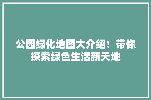 公园绿化地图大介绍！带你探索绿色生活新天地
