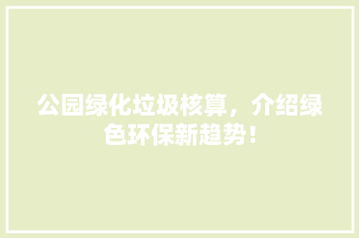 公园绿化垃圾核算，介绍绿色环保新趋势！